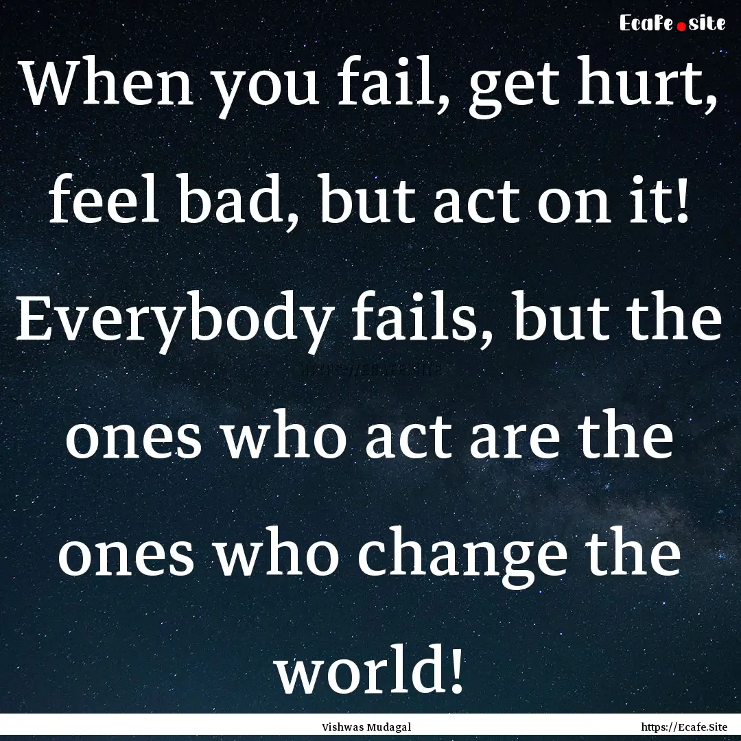 When you fail, get hurt, feel bad, but act.... : Quote by Vishwas Mudagal