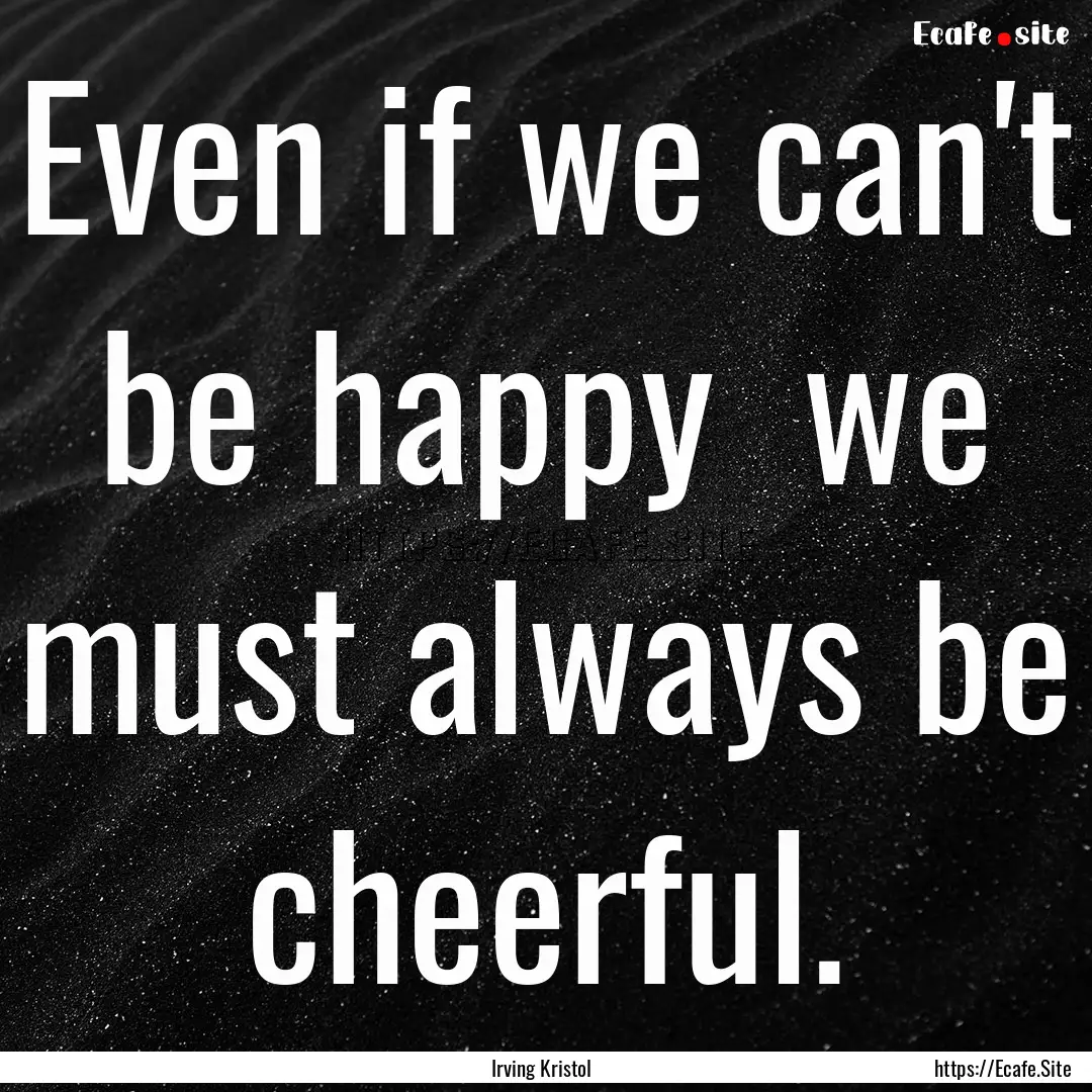 Even if we can't be happy we must always.... : Quote by Irving Kristol