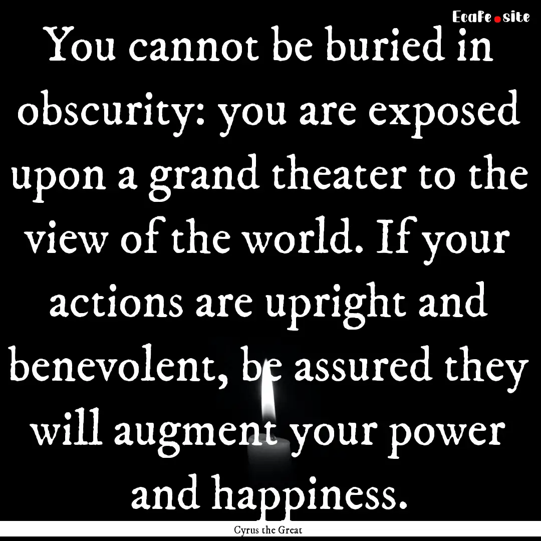 You cannot be buried in obscurity: you are.... : Quote by Cyrus the Great