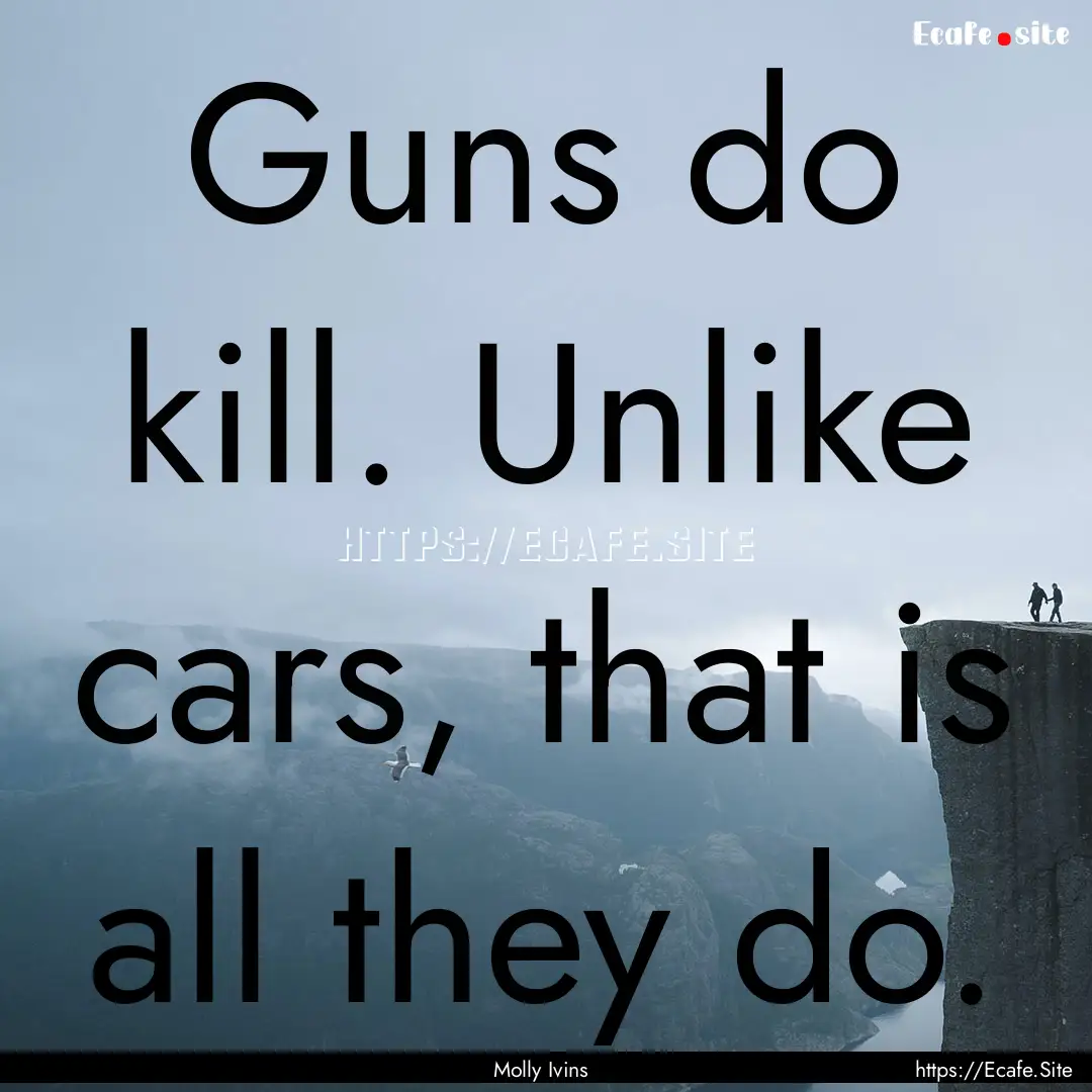 Guns do kill. Unlike cars, that is all they.... : Quote by Molly Ivins