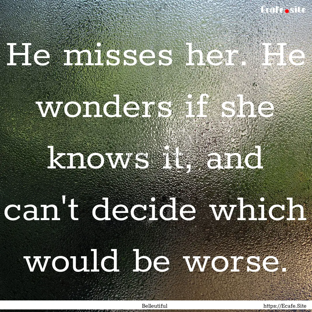 He misses her. He wonders if she knows it,.... : Quote by Belleutiful