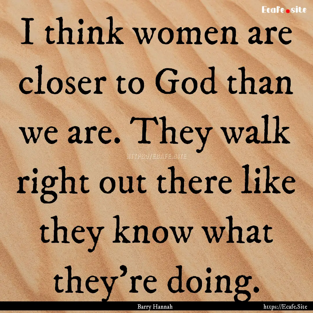 I think women are closer to God than we are..... : Quote by Barry Hannah