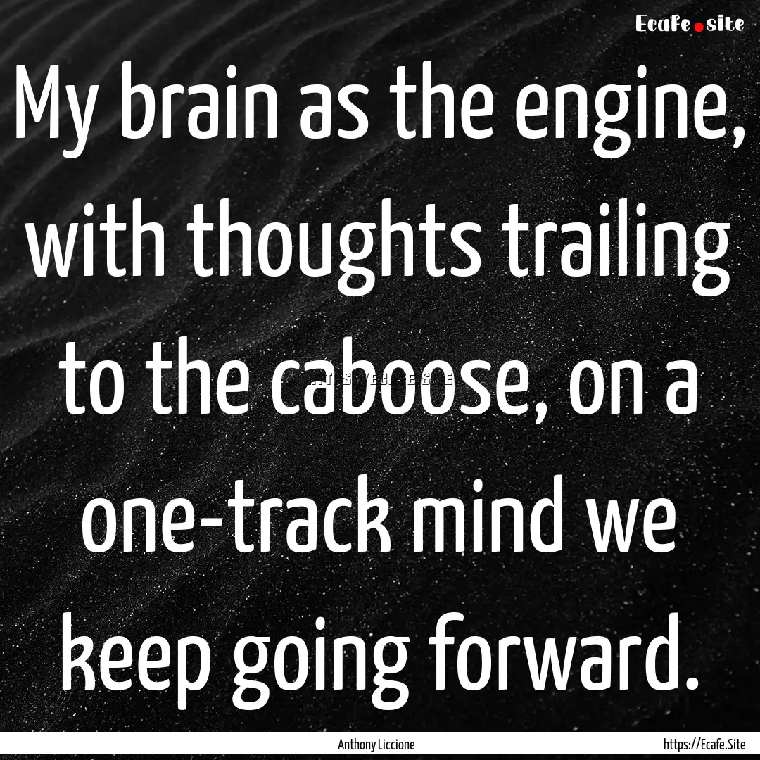 My brain as the engine, with thoughts trailing.... : Quote by Anthony Liccione