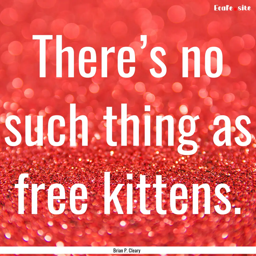 There’s no such thing as free kittens. : Quote by Brian P. Cleary