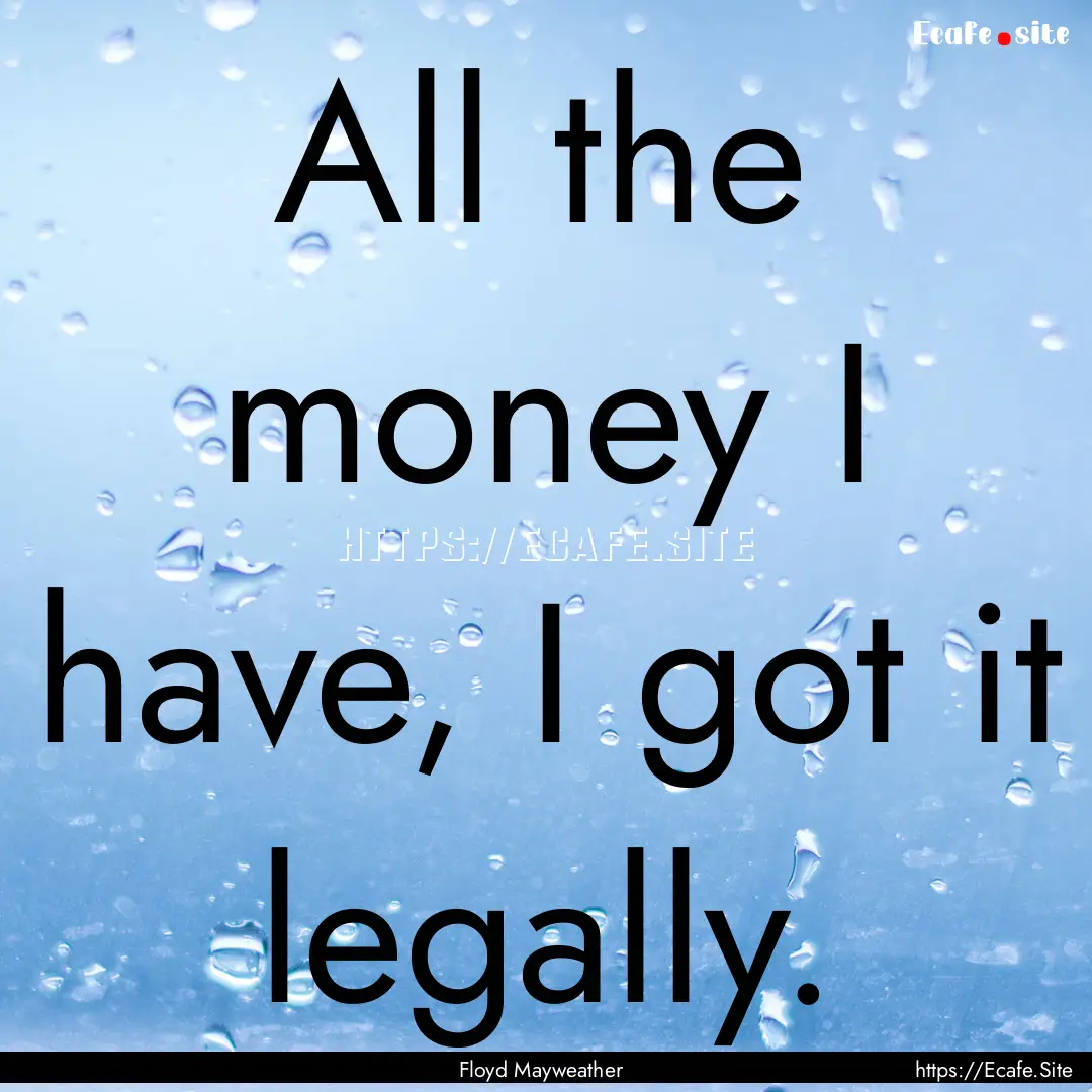 All the money I have, I got it legally. : Quote by Floyd Mayweather