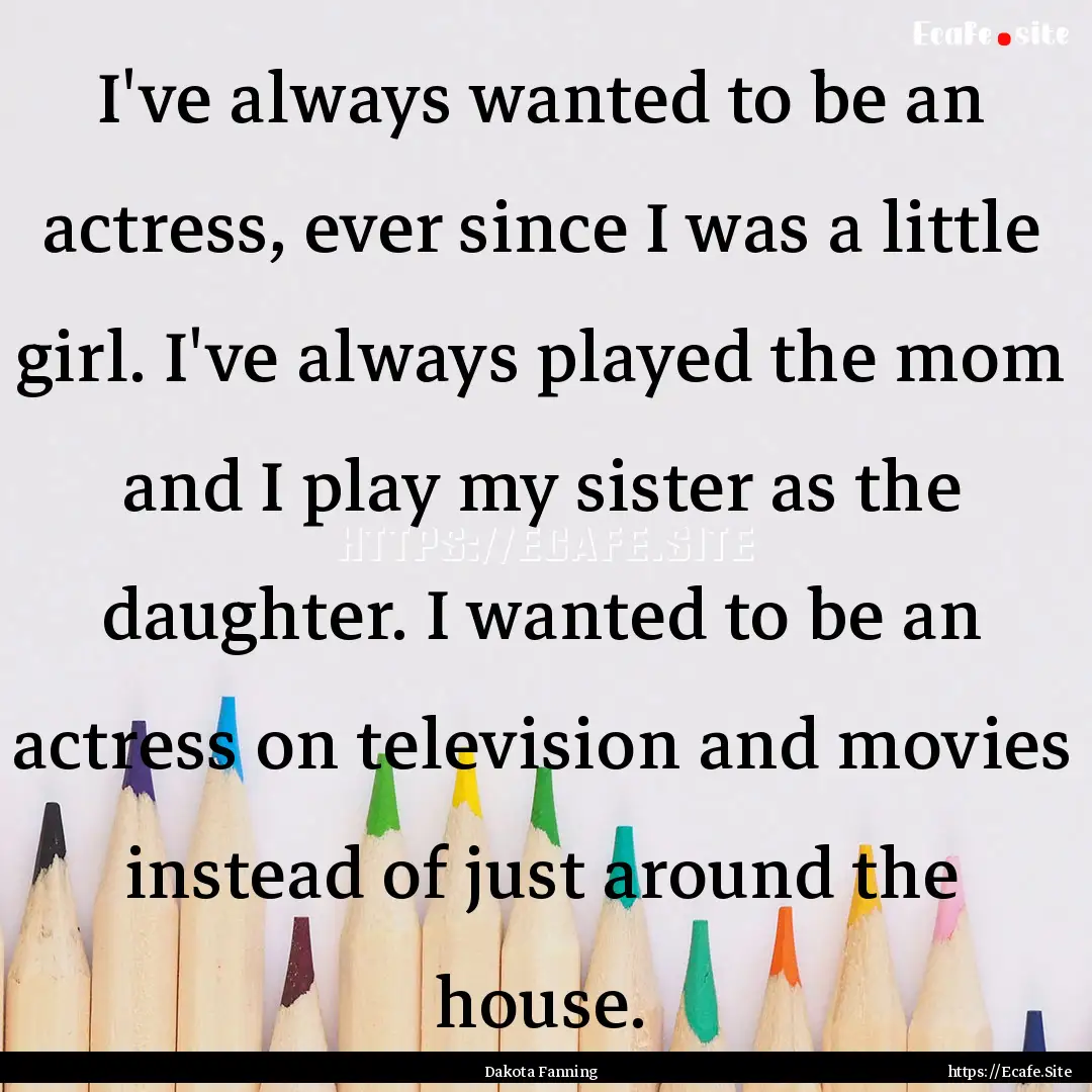 I've always wanted to be an actress, ever.... : Quote by Dakota Fanning