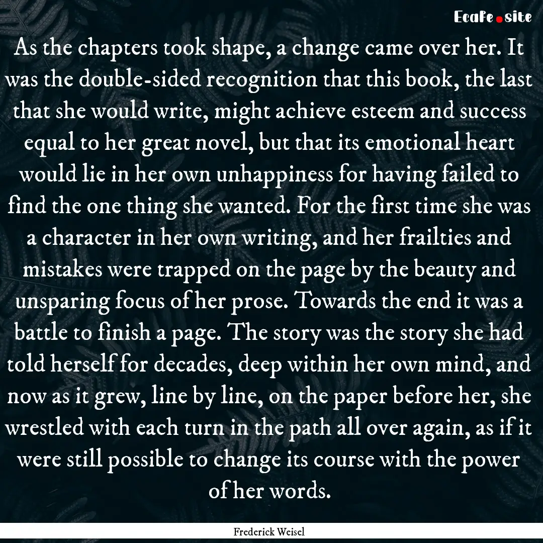 As the chapters took shape, a change came.... : Quote by Frederick Weisel