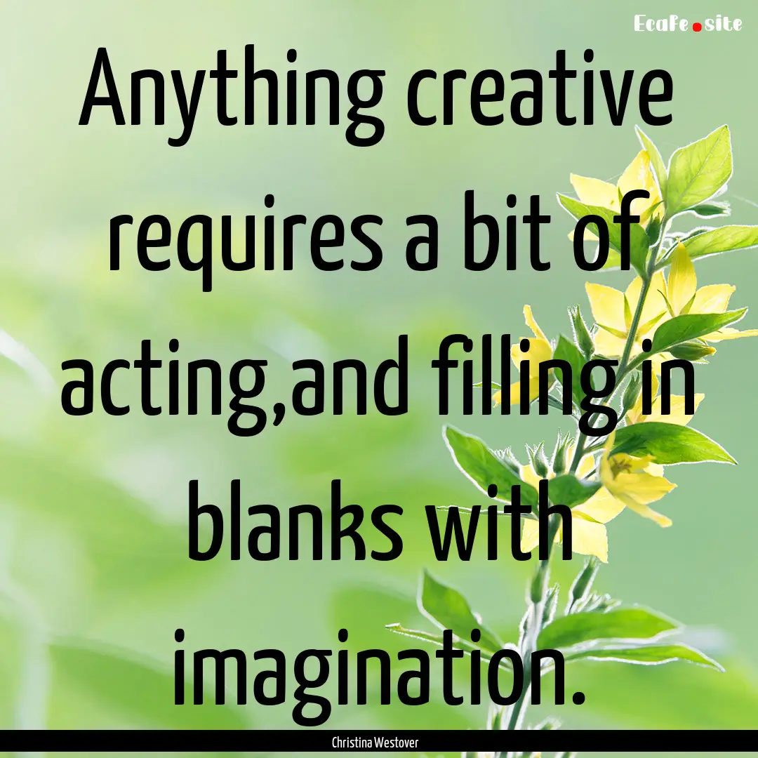 Anything creative requires a bit of acting,and.... : Quote by Christina Westover