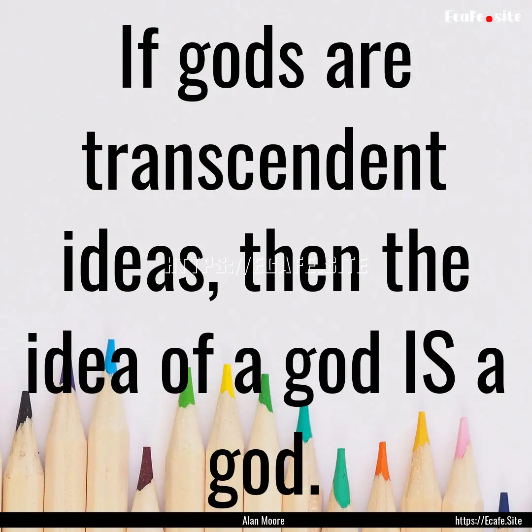 If gods are transcendent ideas, then the.... : Quote by Alan Moore