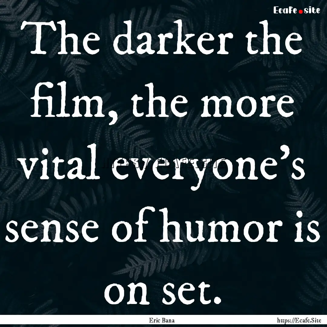 The darker the film, the more vital everyone's.... : Quote by Eric Bana