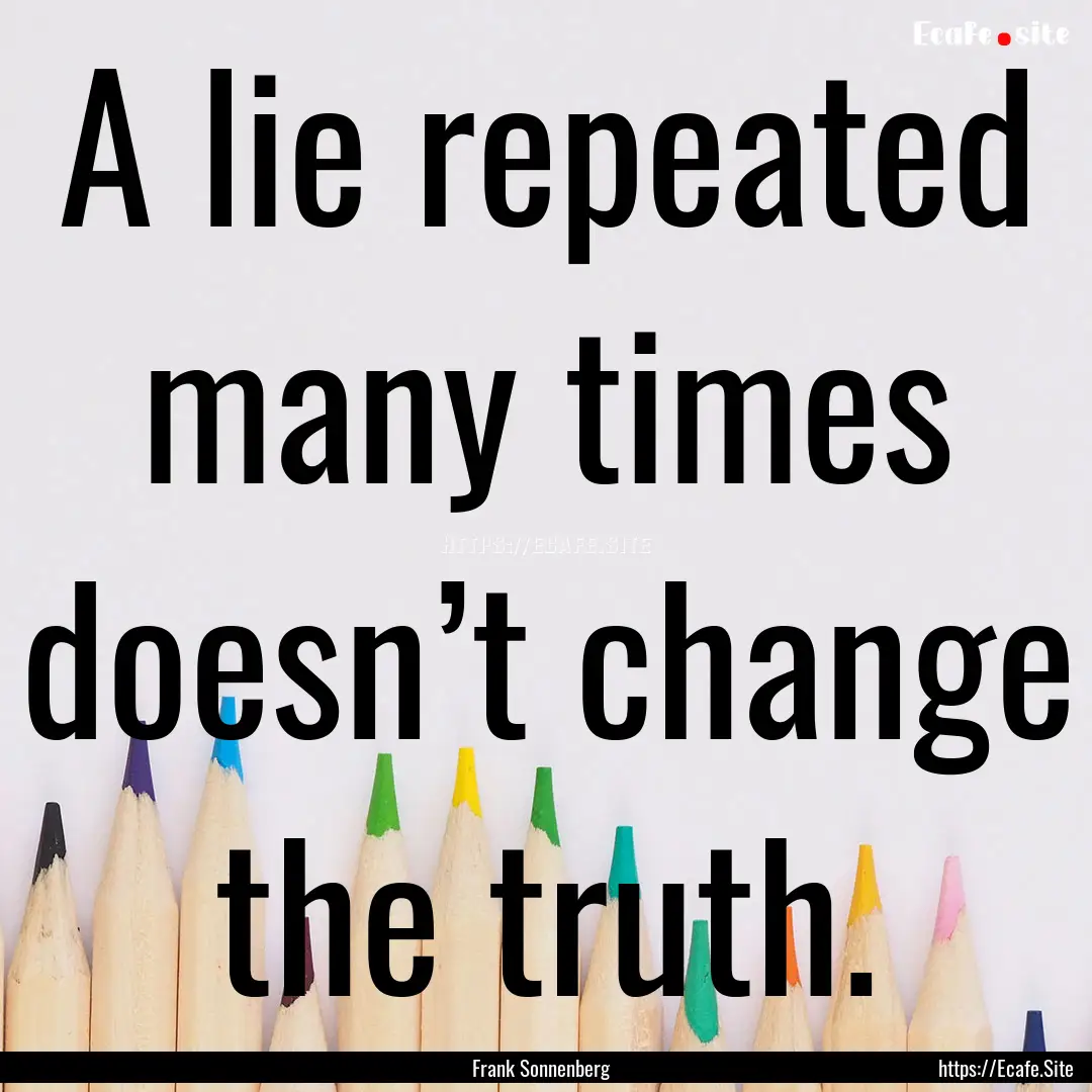 A lie repeated many times doesn’t change.... : Quote by Frank Sonnenberg