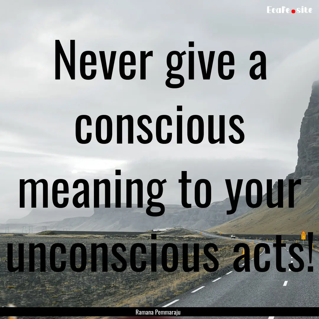 Never give a conscious meaning to your unconscious.... : Quote by Ramana Pemmaraju