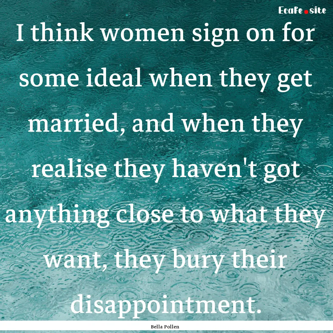 I think women sign on for some ideal when.... : Quote by Bella Pollen