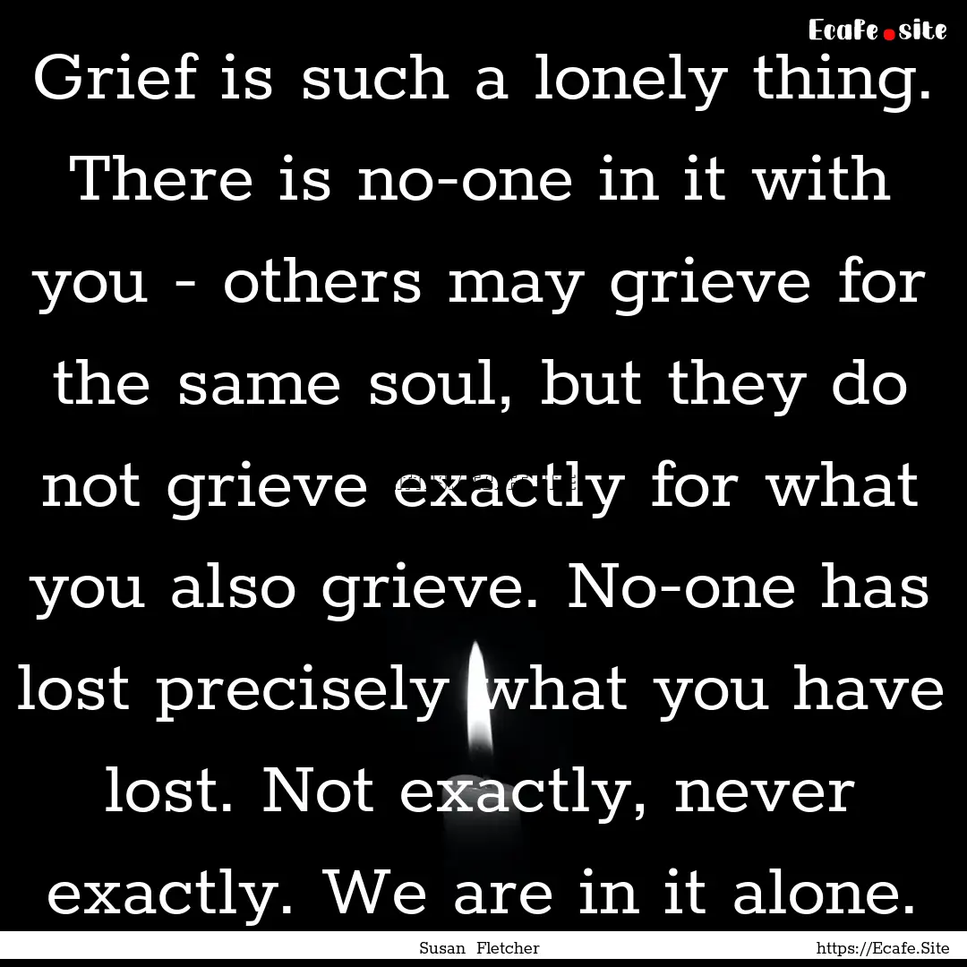 Grief is such a lonely thing. There is no-one.... : Quote by Susan Fletcher