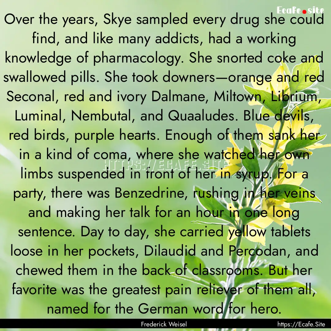 Over the years, Skye sampled every drug she.... : Quote by Frederick Weisel