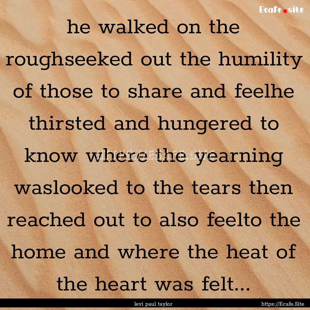 he walked on the roughseeked out the humility.... : Quote by levi paul taylor