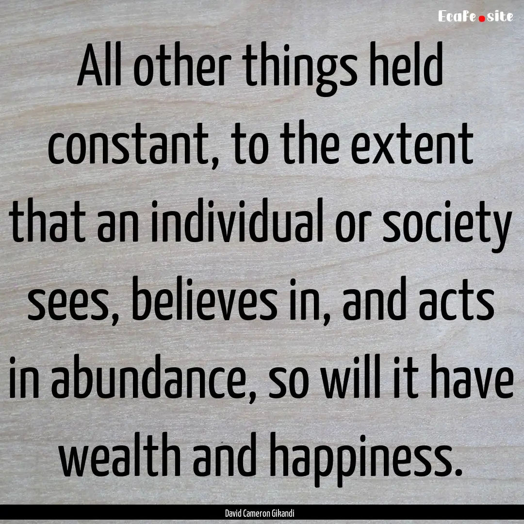 All other things held constant, to the extent.... : Quote by David Cameron Gikandi