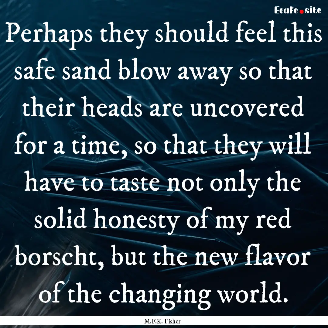 Perhaps they should feel this safe sand blow.... : Quote by M.F.K. Fisher