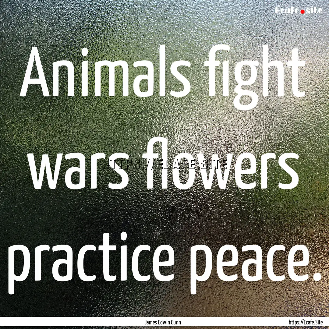 Animals fight wars flowers practice peace..... : Quote by James Edwin Gunn