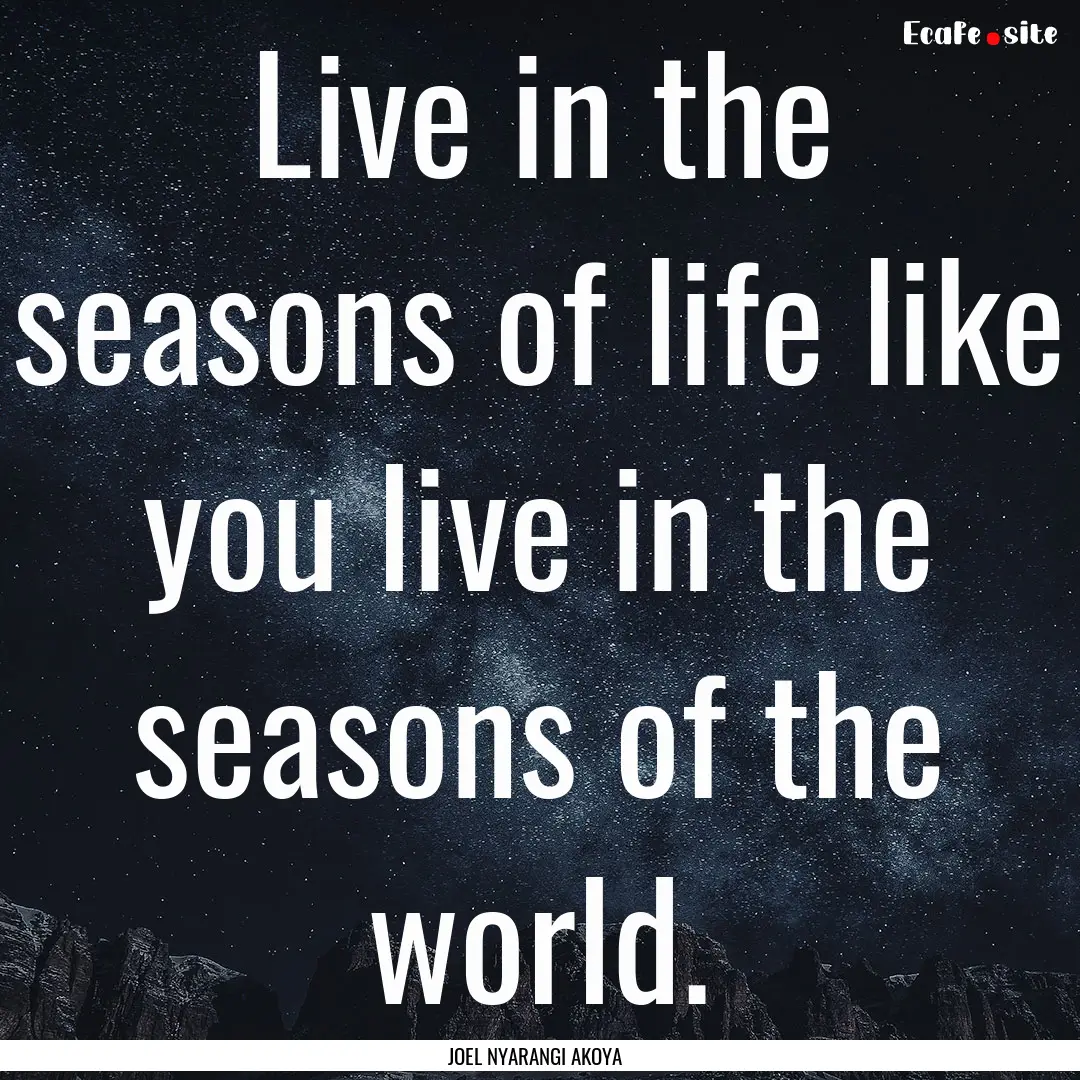 Live in the seasons of life like you live.... : Quote by JOEL NYARANGI AKOYA