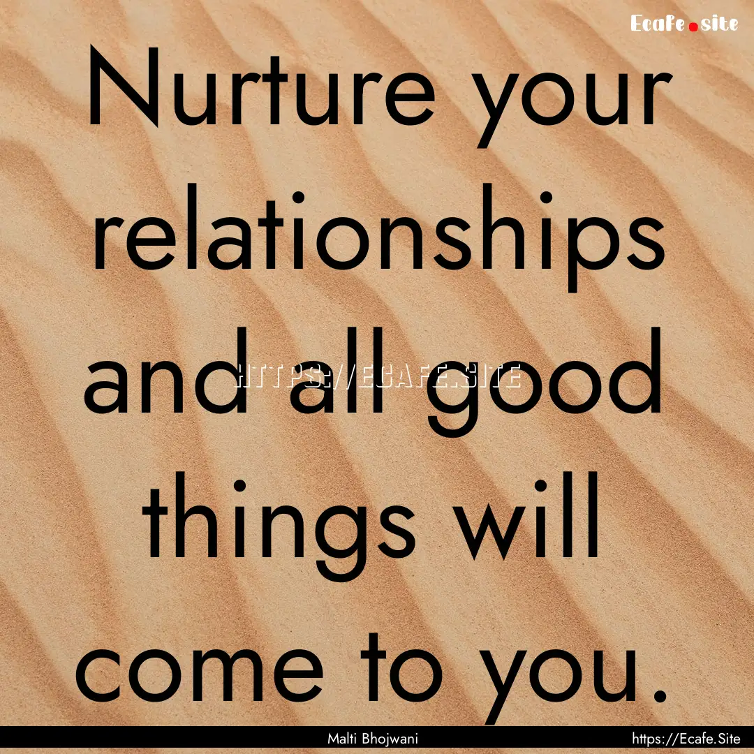 Nurture your relationships and all good things.... : Quote by Malti Bhojwani