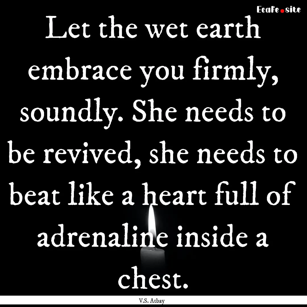 Let the wet earth embrace you firmly, soundly..... : Quote by V.S. Atbay