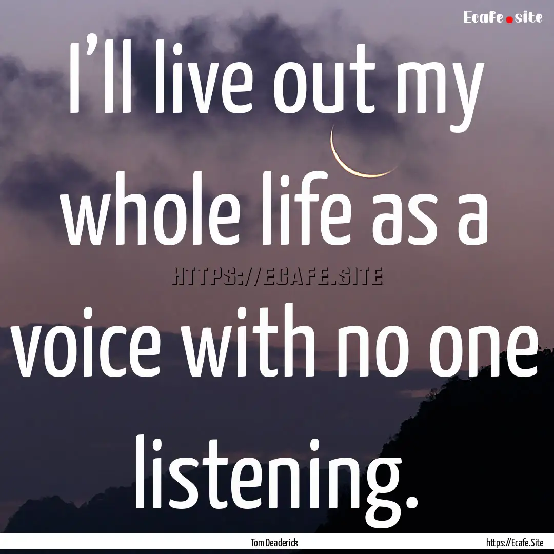 I’ll live out my whole life as a voice.... : Quote by Tom Deaderick