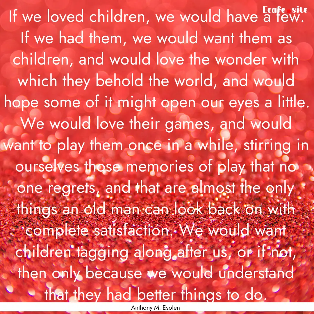 If we loved children, we would have a few..... : Quote by Anthony M. Esolen