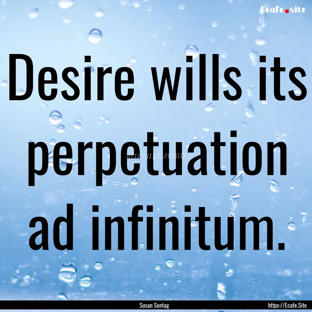 Desire wills its perpetuation ad infinitum..... : Quote by Susan Sontag