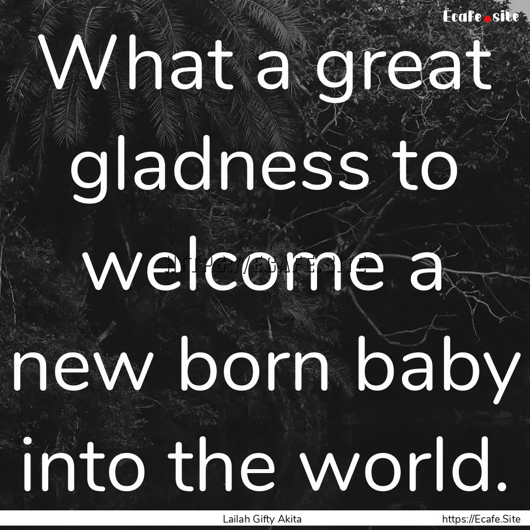 What a great gladness to welcome a new born.... : Quote by Lailah Gifty Akita