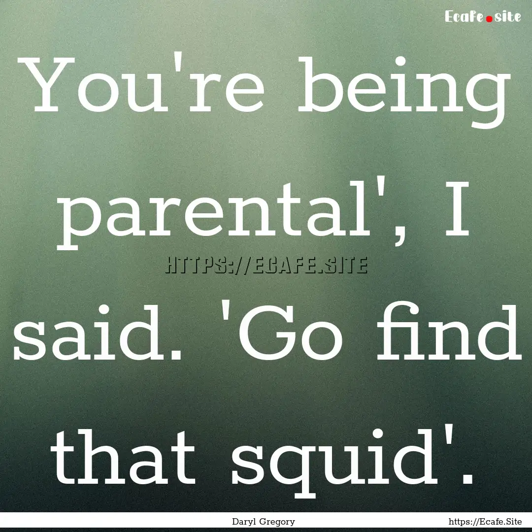 You're being parental', I said. 'Go find.... : Quote by Daryl Gregory