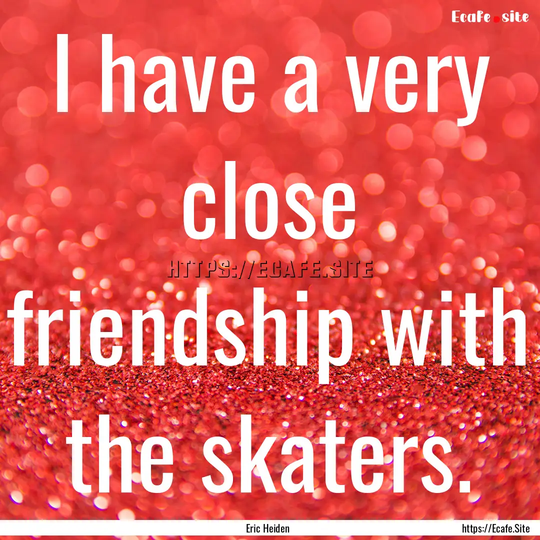 I have a very close friendship with the skaters..... : Quote by Eric Heiden