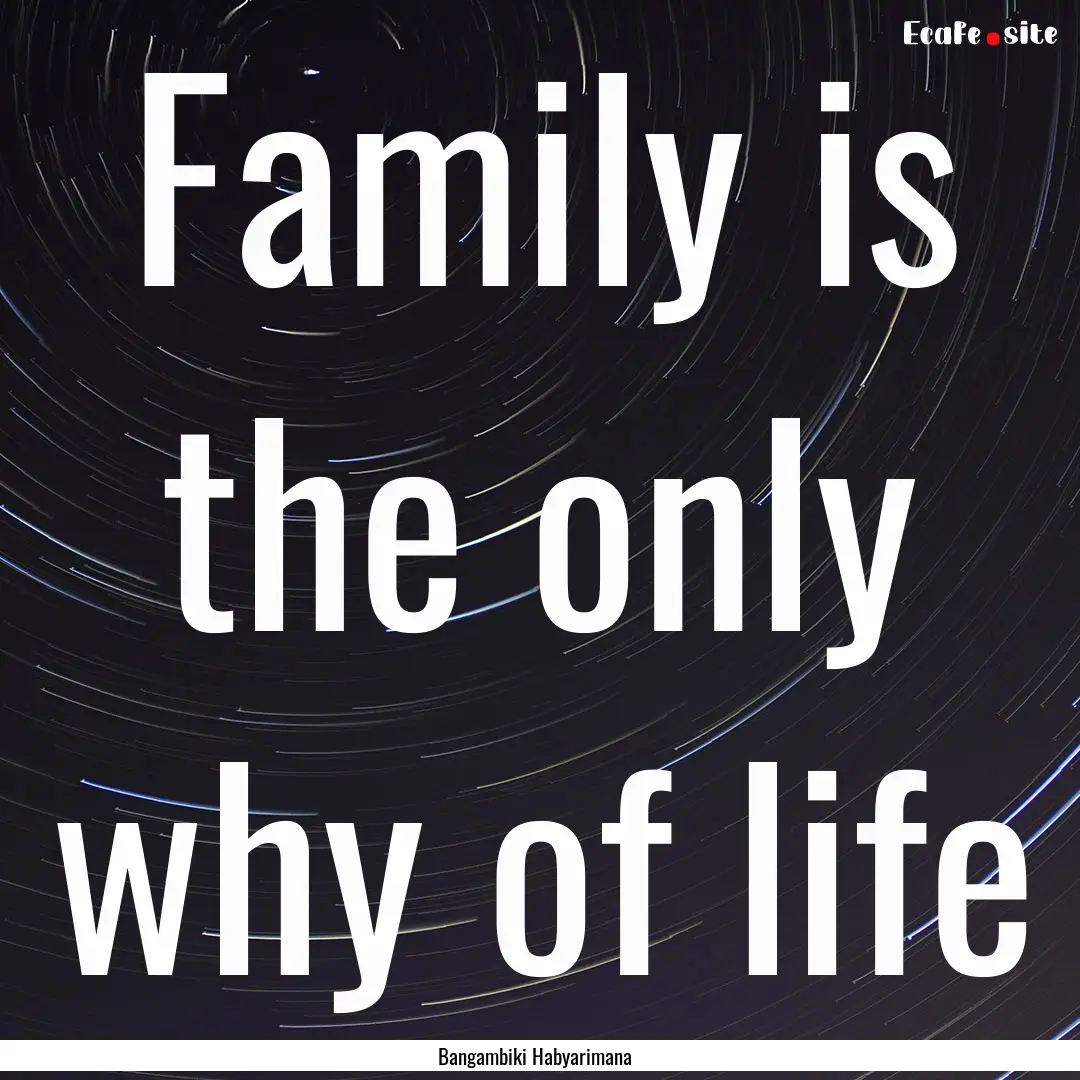 Family is the only why of life : Quote by Bangambiki Habyarimana