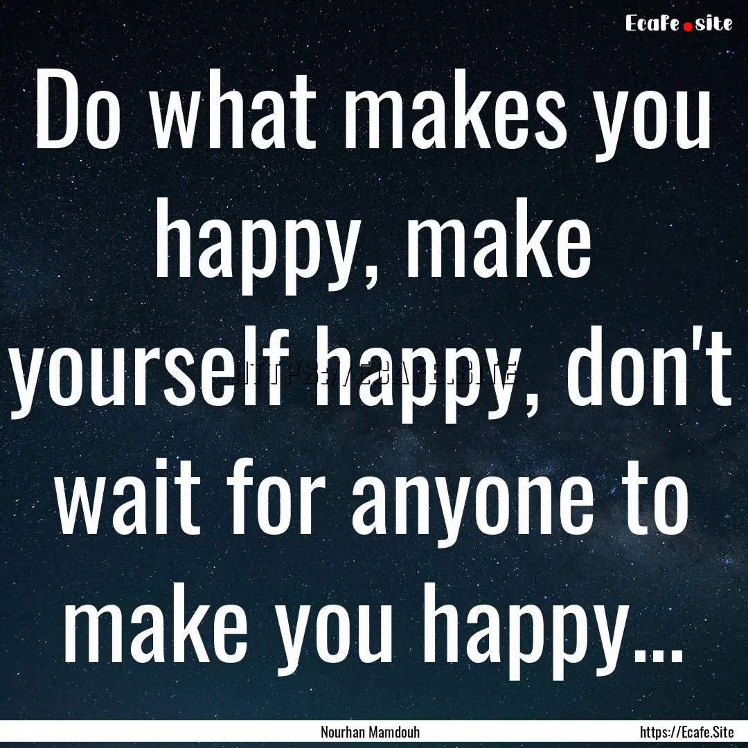 Do what makes you happy, make yourself happy,.... : Quote by Nourhan Mamdouh