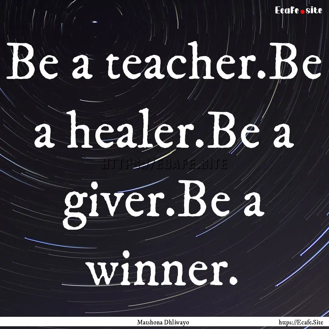 Be a teacher.Be a healer.Be a giver.Be a.... : Quote by Matshona Dhliwayo