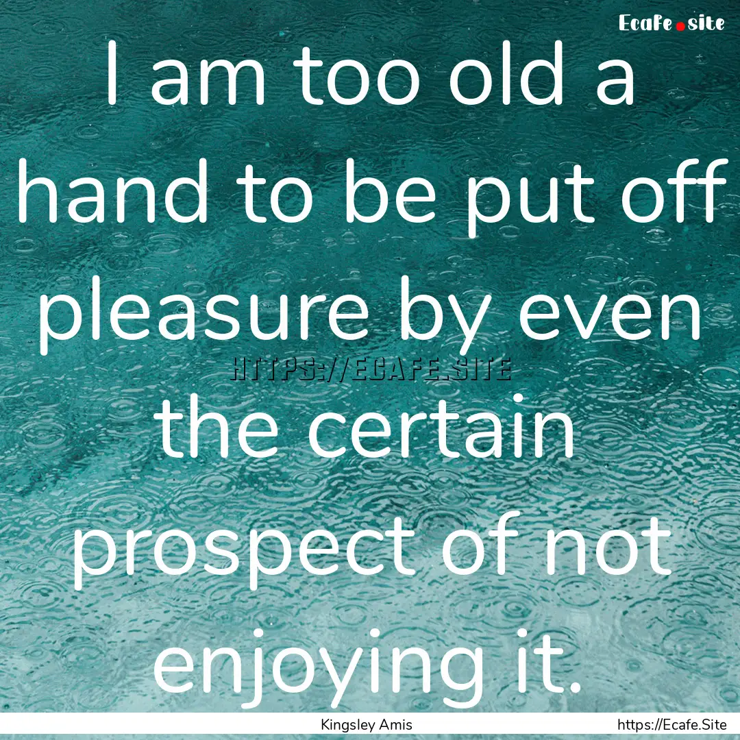 I am too old a hand to be put off pleasure.... : Quote by Kingsley Amis