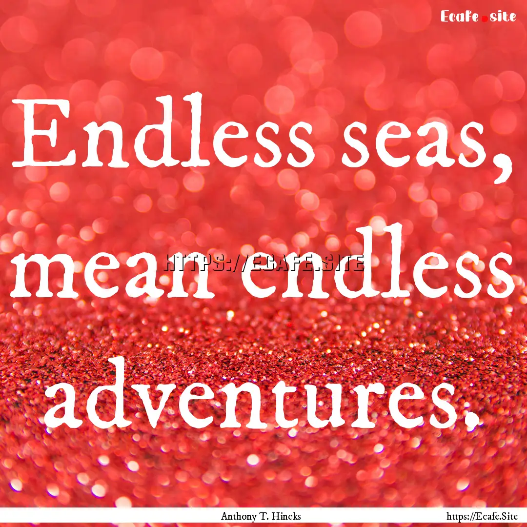 Endless seas, mean endless adventures. : Quote by Anthony T. Hincks