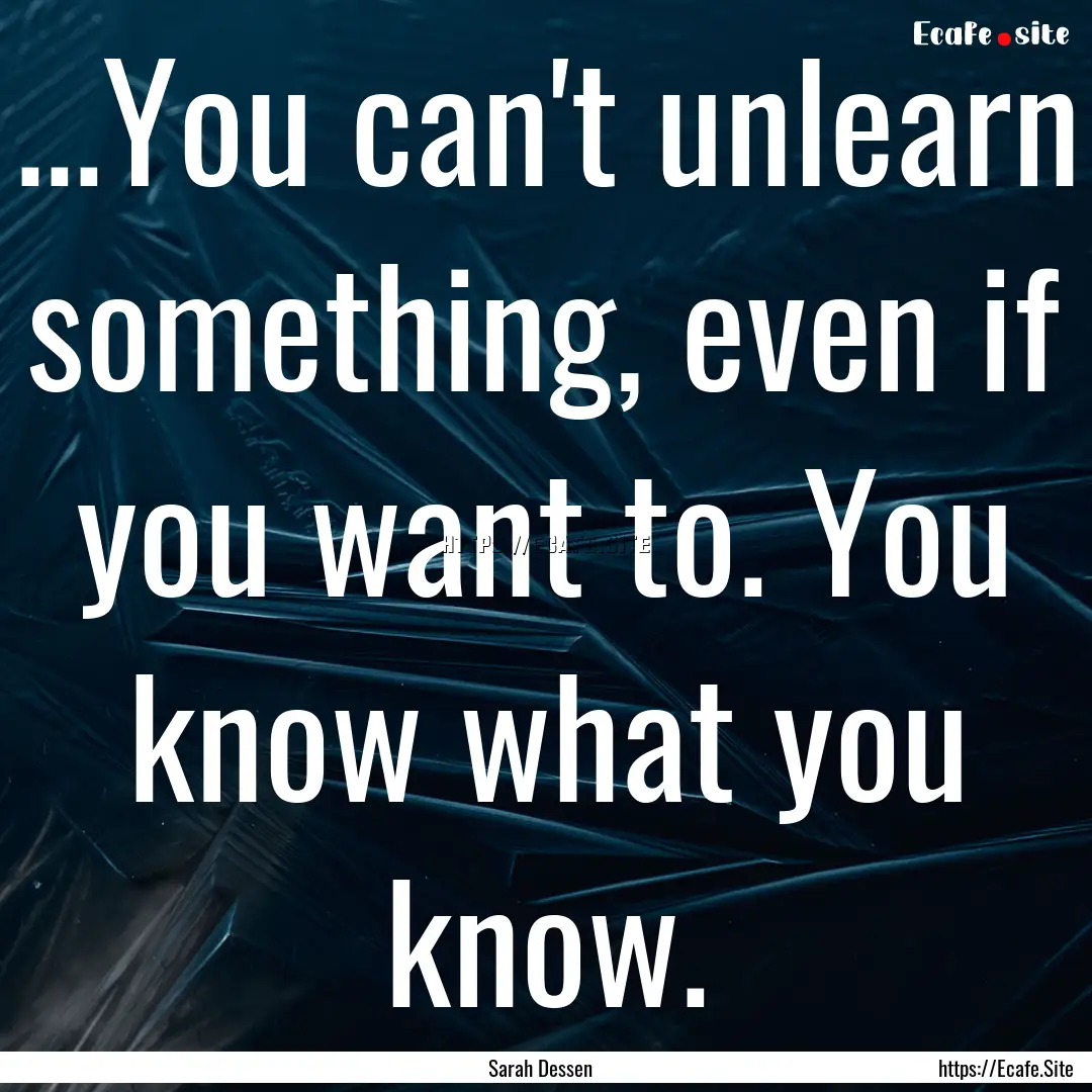 ...You can't unlearn something, even if you.... : Quote by Sarah Dessen