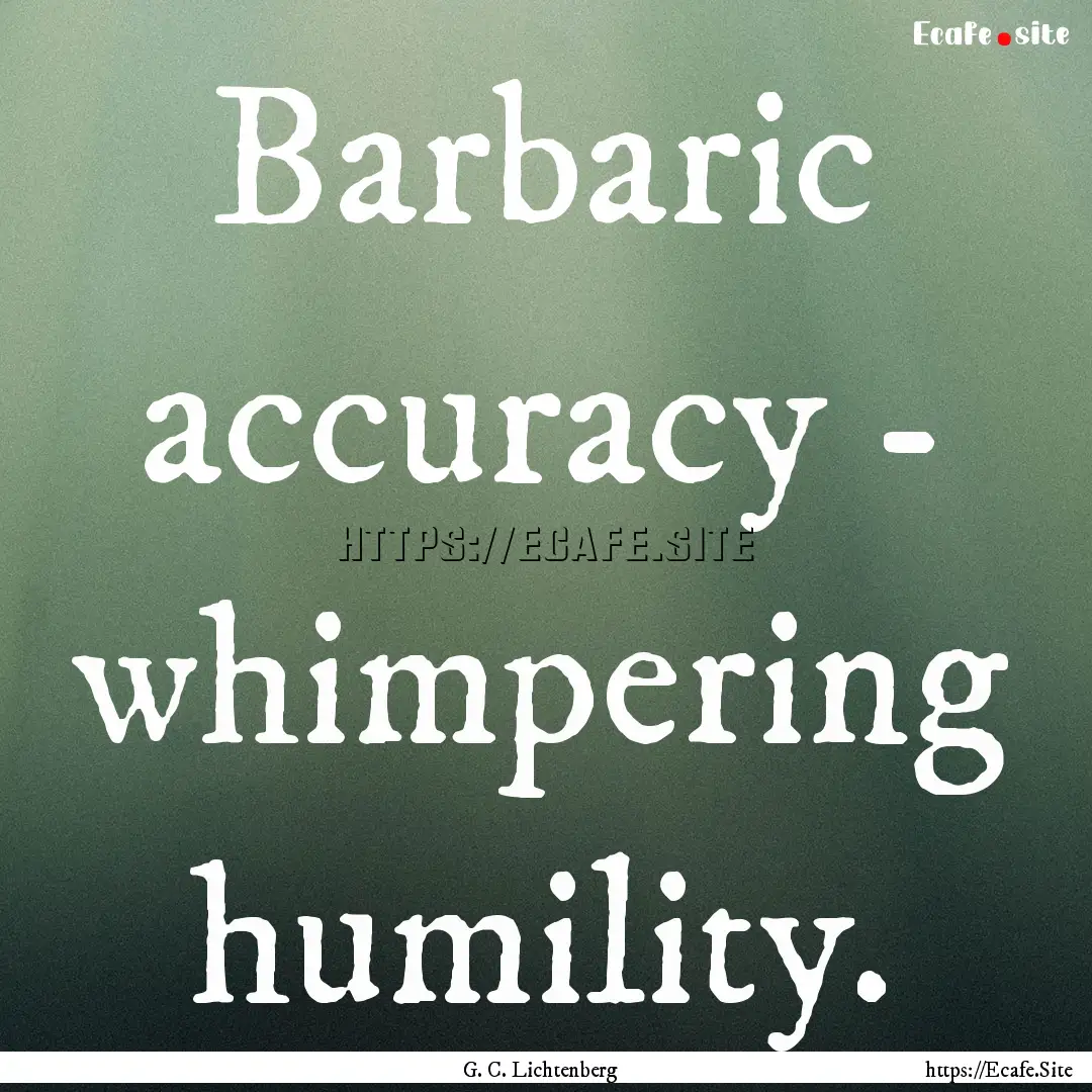 Barbaric accuracy - whimpering humility. : Quote by G. C. Lichtenberg