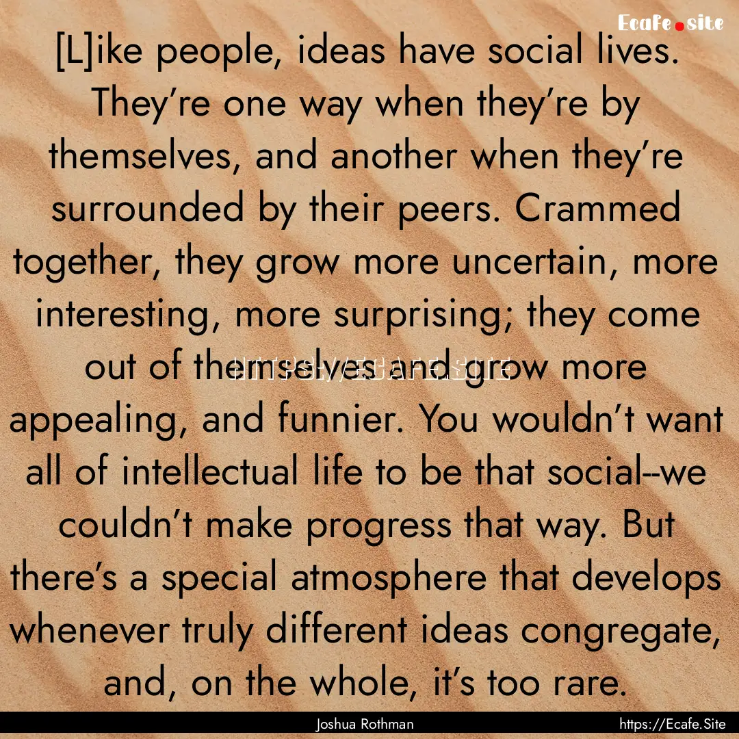 [L]ike people, ideas have social lives. They’re.... : Quote by Joshua Rothman