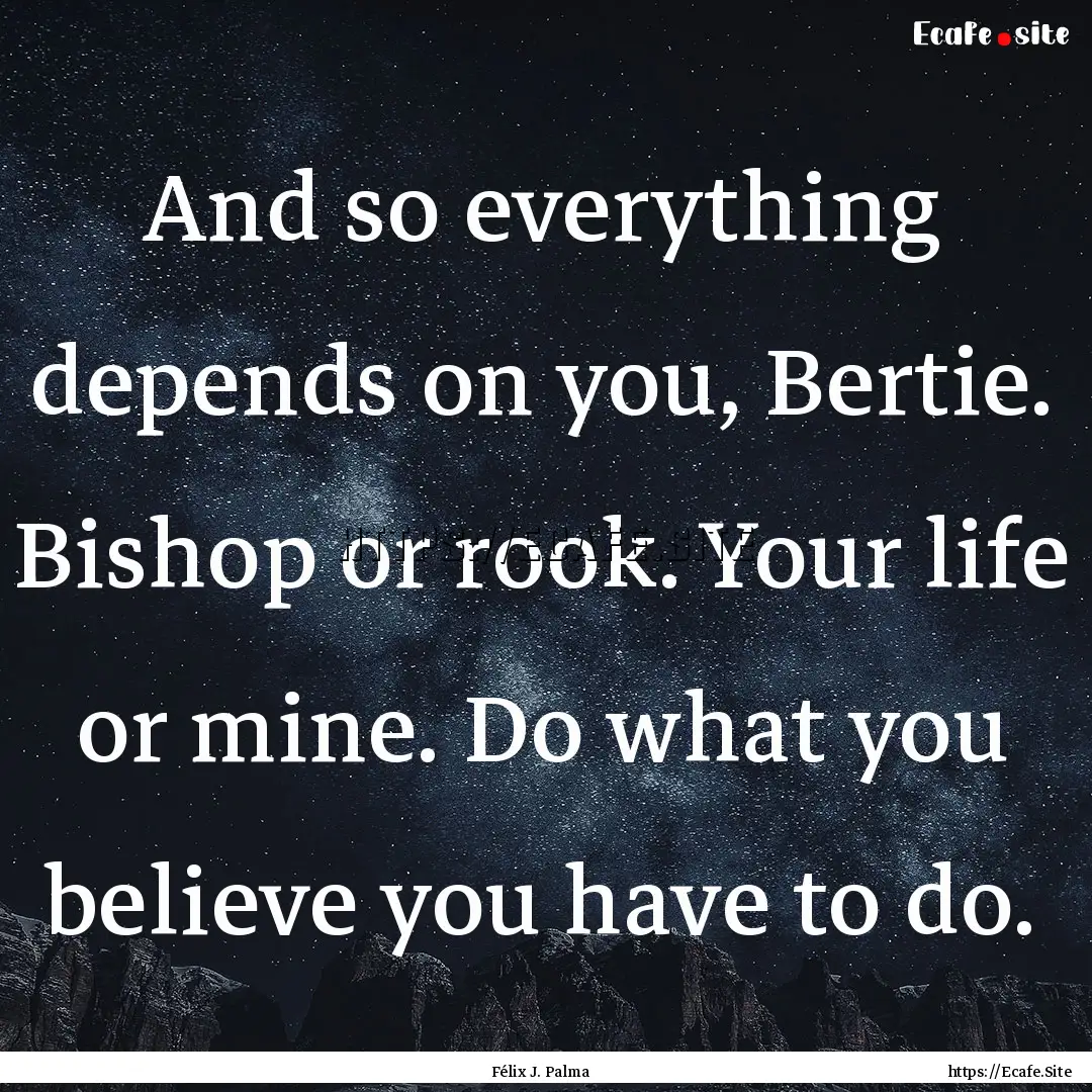 And so everything depends on you, Bertie..... : Quote by Félix J. Palma