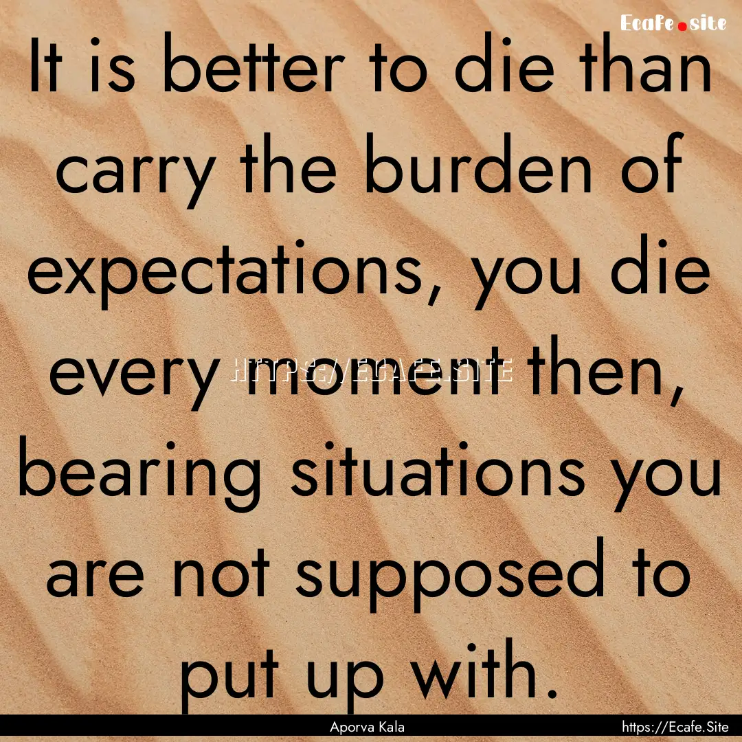 It is better to die than carry the burden.... : Quote by Aporva Kala