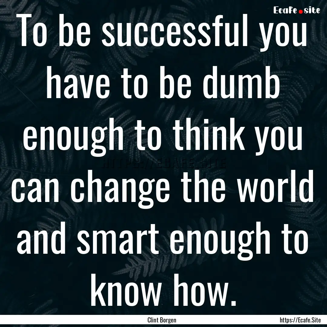 To be successful you have to be dumb enough.... : Quote by Clint Borgen