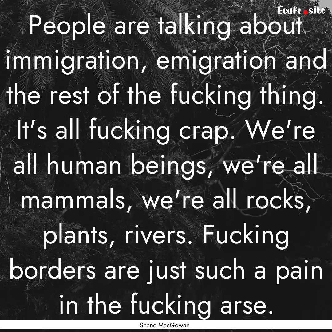 People are talking about immigration, emigration.... : Quote by Shane MacGowan