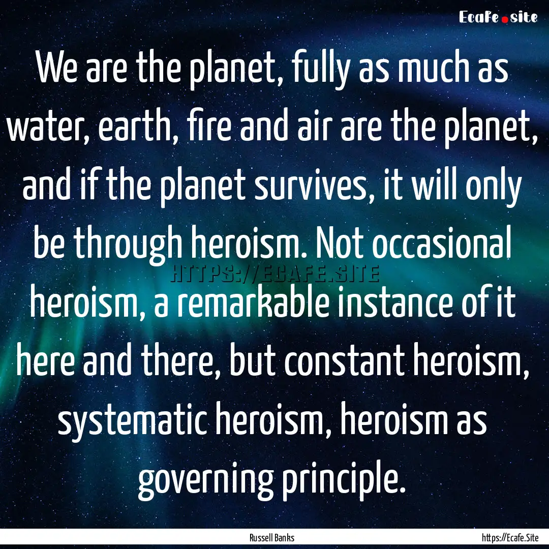 We are the planet, fully as much as water,.... : Quote by Russell Banks