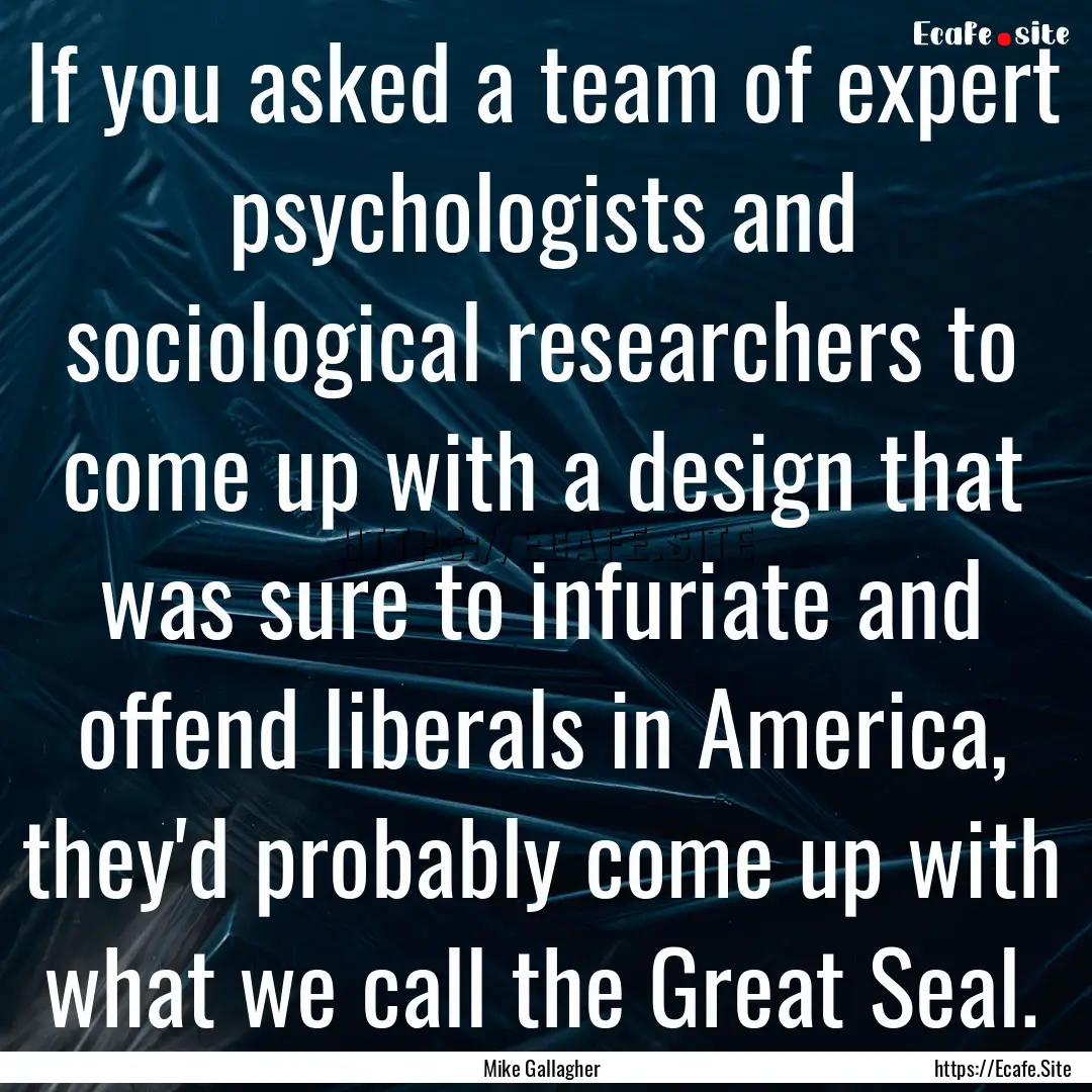 If you asked a team of expert psychologists.... : Quote by Mike Gallagher