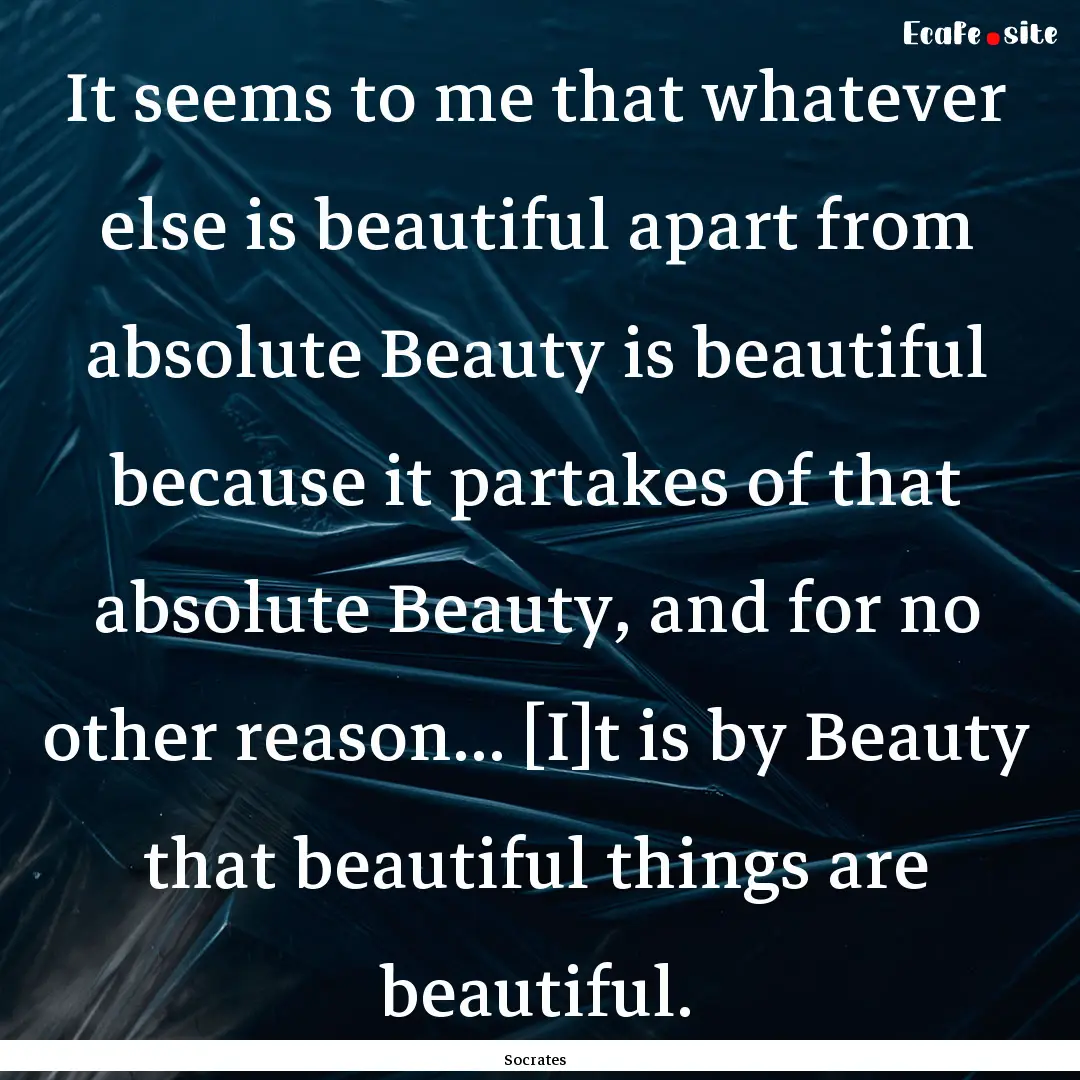 It seems to me that whatever else is beautiful.... : Quote by Socrates