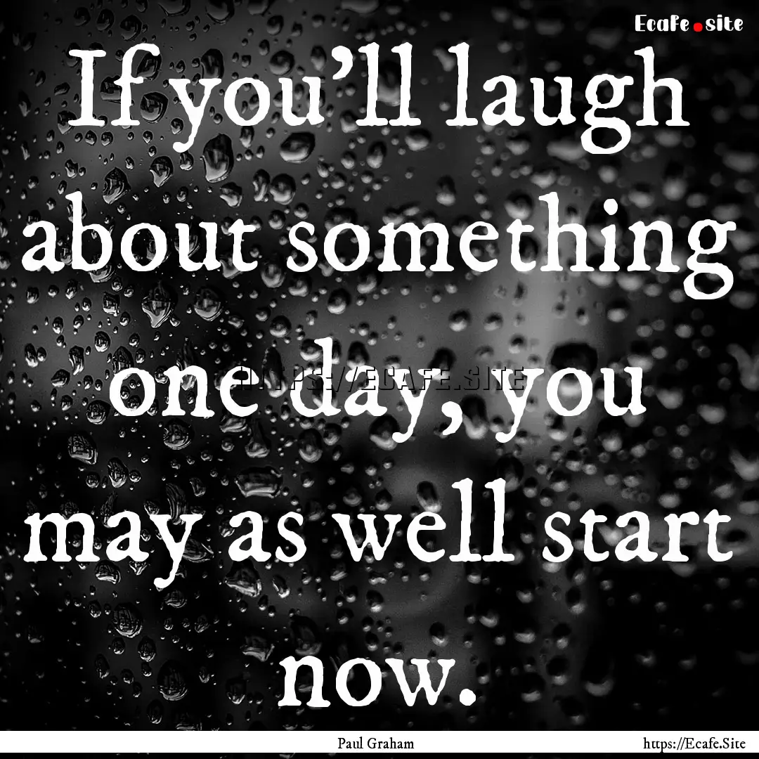 If you'll laugh about something one day,.... : Quote by Paul Graham