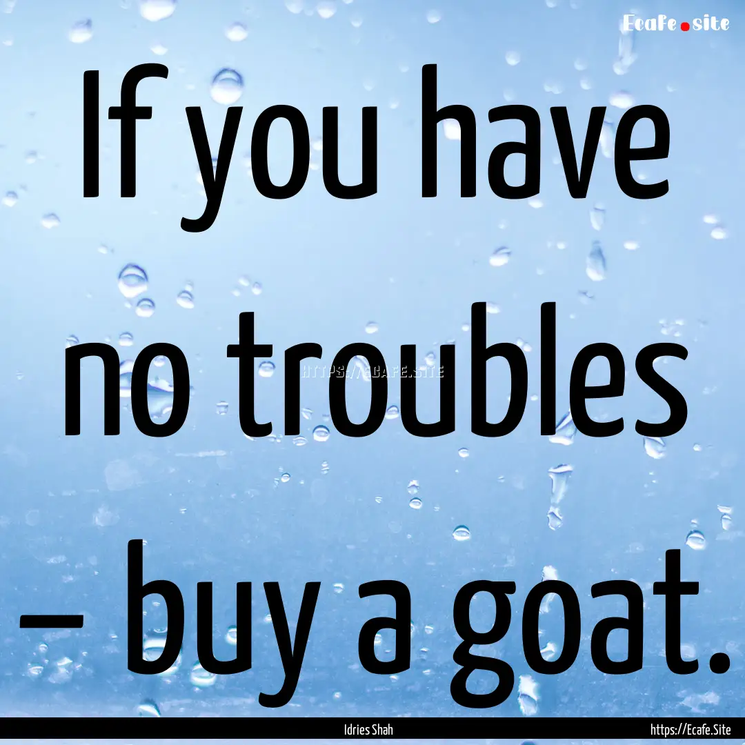 If you have no troubles – buy a goat. : Quote by Idries Shah