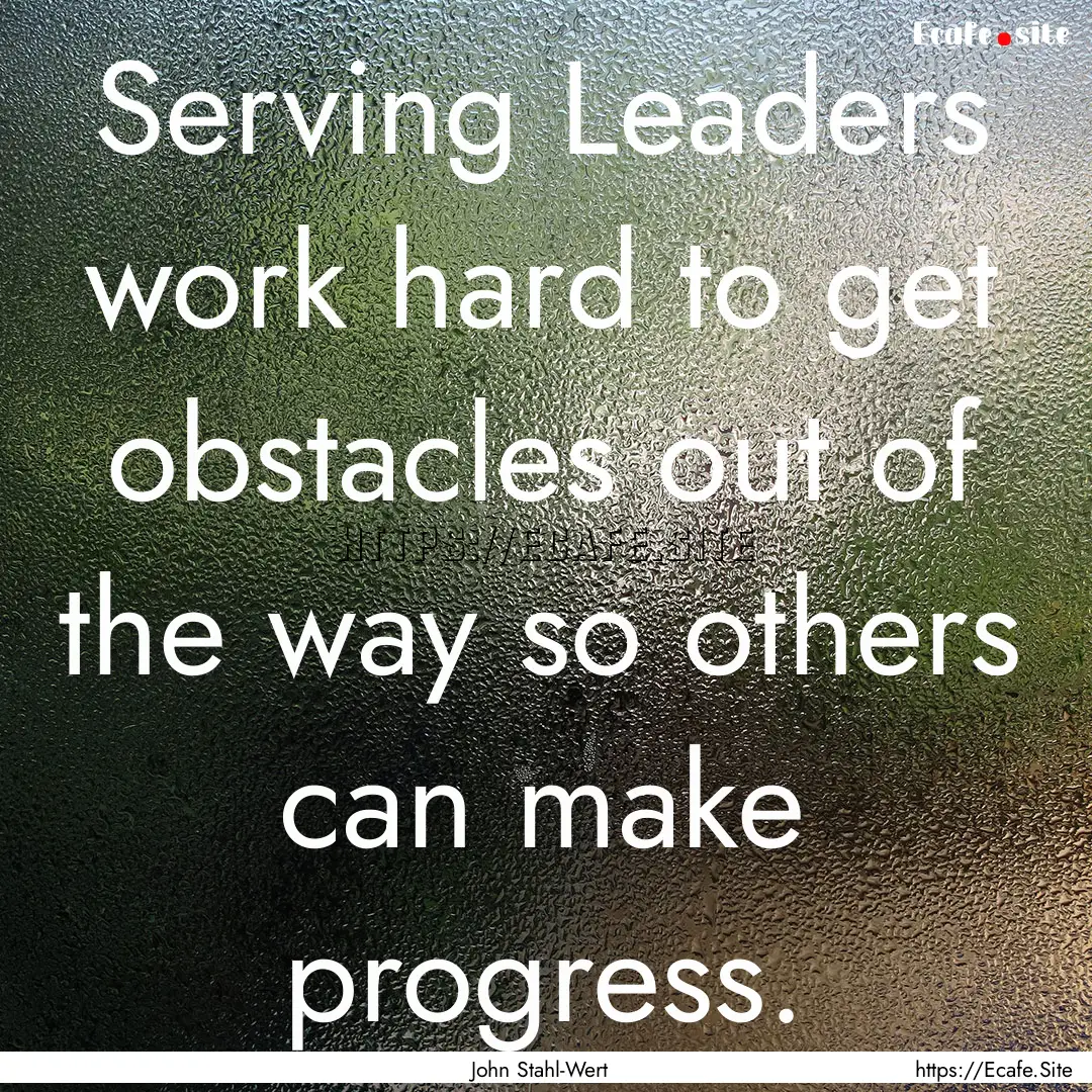 Serving Leaders work hard to get obstacles.... : Quote by John Stahl-Wert